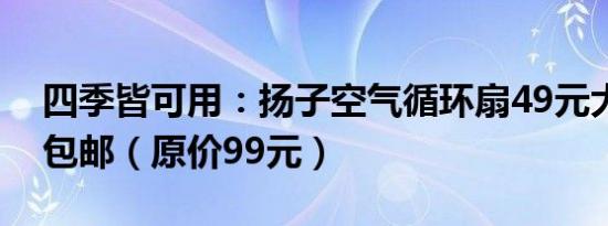 四季皆可用：扬子空气循环扇49元大促限时包邮（原价99元）