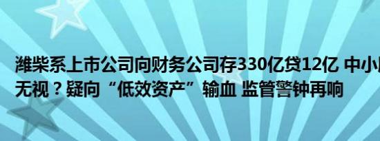 潍柴系上市公司向财务公司存330亿贷12亿 中小股东利益被无视？疑向“低效资产”输血 监管警钟再响