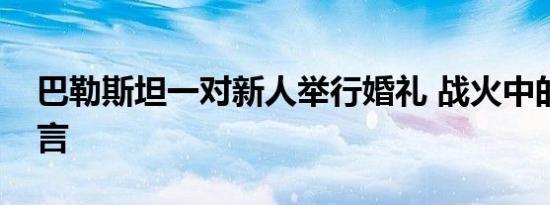 巴勒斯坦一对新人举行婚礼 战火中的爱情誓言