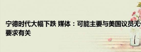 宁德时代大幅下跌 媒体：可能主要与美国议员无休止的制裁要求有关