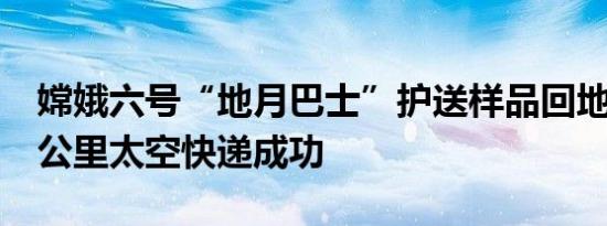 嫦娥六号“地月巴士”护送样品回地球 38万公里太空快递成功