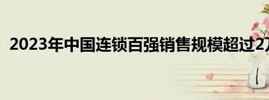 2023年中国连锁百强销售规模超过2万亿元