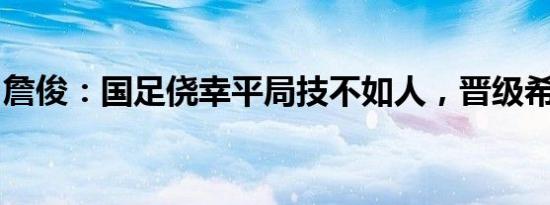 詹俊：国足侥幸平局技不如人，晋级希望渺茫