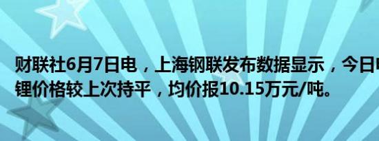 财联社6月7日电，上海钢联发布数据显示，今日电池级碳酸锂价格较上次持平，均价报10.15万元/吨。