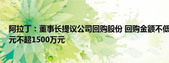 阿拉丁：董事长提议公司回购股份 回购金额不低于1000万元不超1500万元