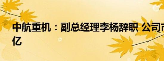 中航重机：副总经理李杨辞职 公司市值296亿