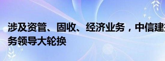 涉及资管、固收、经济业务，中信建投四位业务领导大轮换