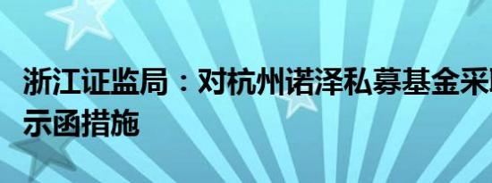 浙江证监局：对杭州诺泽私募基金采取出具警示函措施