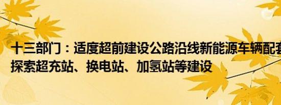 十三部门：适度超前建设公路沿线新能源车辆配套基础设施 探索超充站、换电站、加氢站等建设