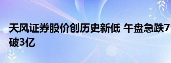 天风证券股价创历史新低 午盘急跌7%成交额破3亿