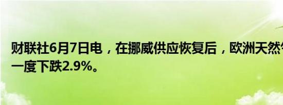 财联社6月7日电，在挪威供应恢复后，欧洲天然气期货价格一度下跌2.9%。