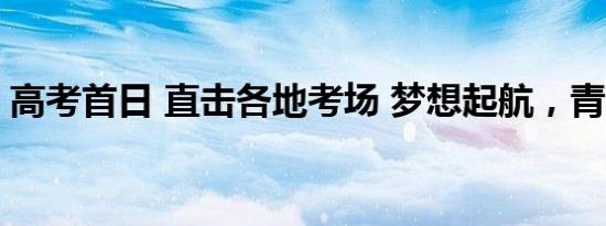 高考首日 直击各地考场 梦想起航，青春见证