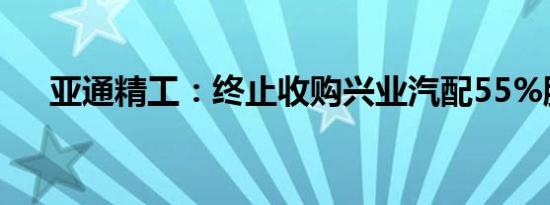 亚通精工：终止收购兴业汽配55%股份