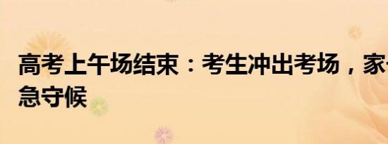 高考上午场结束：考生冲出考场，家长校外焦急守候