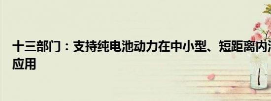 十三部门：支持纯电池动力在中小型、短距离内河船舶试点应用