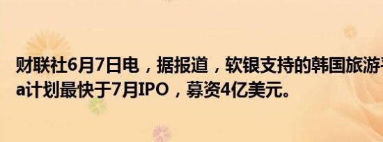 财联社6月7日电，据报道，软银支持的韩国旅游平台Yanolja计划最快于7月IPO，募资4亿美元。