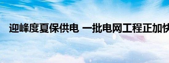 迎峰度夏保供电 一批电网工程正加快推进