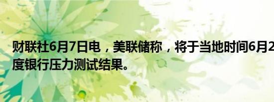 财联社6月7日电，美联储称，将于当地时间6月26日发布年度银行压力测试结果。