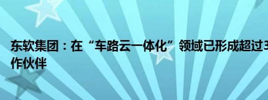 东软集团：在“车路云一体化”领域已形成超过30家生态合作伙伴