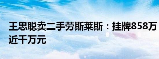 王思聪卖二手劳斯莱斯：挂牌858万 8年折损近千万元