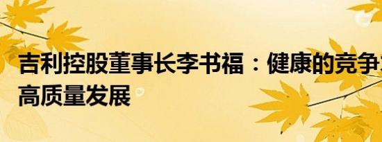 吉利控股董事长李书福：健康的竞争才能实现高质量发展