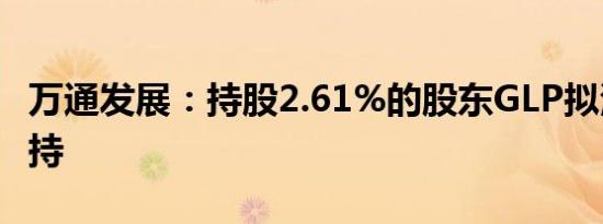 万通发展：持股2.61%的股东GLP拟清仓式减持