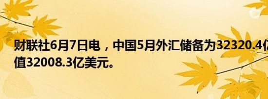 财联社6月7日电，中国5月外汇储备为32320.4亿美元，前值32008.3亿美元。