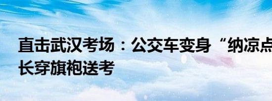 直击武汉考场：公交车变身“纳凉点” ，家长穿旗袍送考