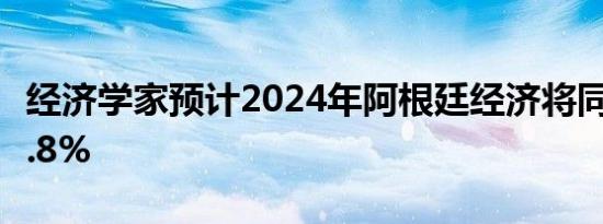 经济学家预计2024年阿根廷经济将同比收缩3.8%