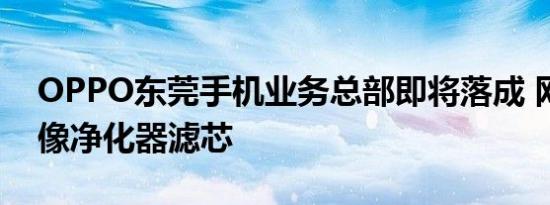 OPPO东莞手机业务总部即将落成 网友戏称像净化器滤芯