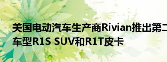 美国电动汽车生产商Rivian推出第二代旗舰车型R1S SUV和R1T皮卡