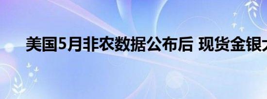 美国5月非农数据公布后 现货金银大跌