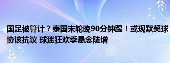 国足被算计？泰国末轮晚90分钟踢！或现默契球，名记：足协该抗议 球迷狂欢季悬念陡增