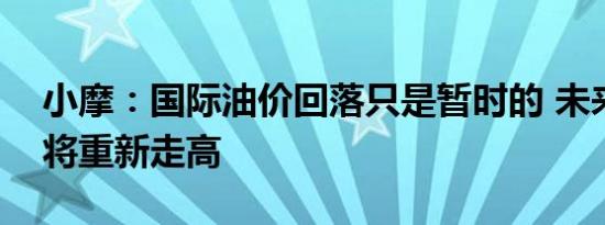 小摩：国际油价回落只是暂时的 未来几个月将重新走高