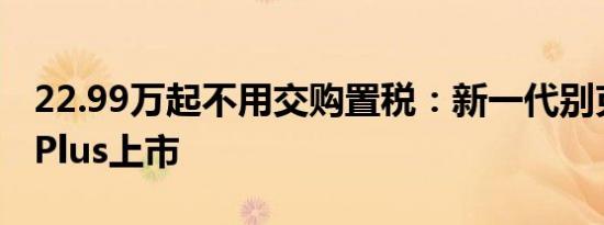 22.99万起不用交购置税：新一代别克昂科威Plus上市