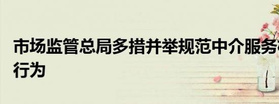 市场监管总局多措并举规范中介服务机构经营行为