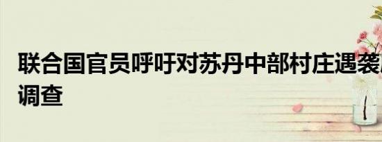 联合国官员呼吁对苏丹中部村庄遇袭展开彻底调查