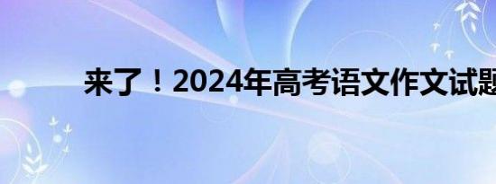 来了！2024年高考语文作文试题