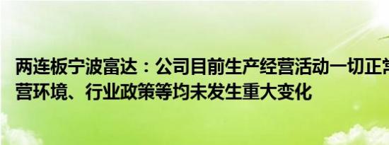 两连板宁波富达：公司目前生产经营活动一切正常 内外部经营环境、行业政策等均未发生重大变化