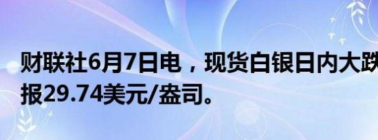 财联社6月7日电，现货白银日内大跌5%，现报29.74美元/盎司。