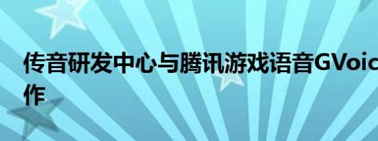 传音研发中心与腾讯游戏语音GVoice达成合作