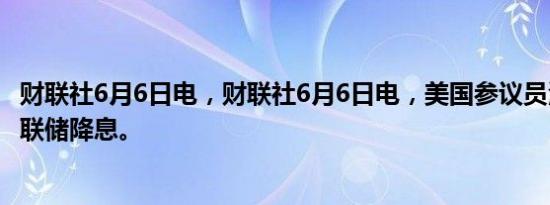 财联社6月6日电，财联社6月6日电，美国参议员沃伦敦促美联储降息。