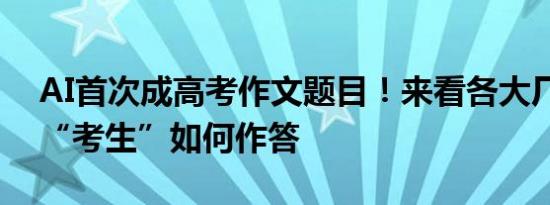 AI首次成高考作文题目！来看各大厂商的AI“考生”如何作答