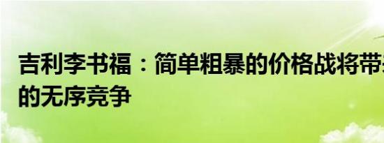 吉利李书福：简单粗暴的价格战将带来不合规的无序竞争