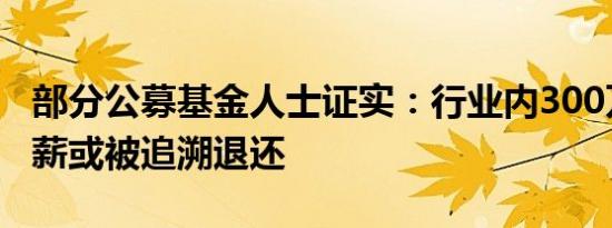 部分公募基金人士证实：行业内300万以上年薪或被追溯退还