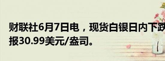 财联社6月7日电，现货白银日内下跌1%，现报30.99美元/盎司。