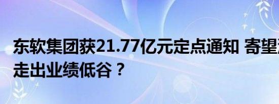 东软集团获21.77亿元定点通知 寄望汽车业务走出业绩低谷？