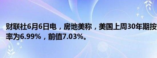 财联社6月6日电，房地美称，美国上周30年期按抵押贷款利率为6.99%，前值7.03%。