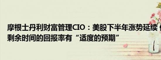 摩根士丹利财富管理CIO：美股下半年涨势延续 但要对年内剩余时间的回报率有“适度的预期”