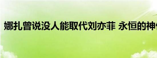 娜扎曾说没人能取代刘亦菲 永恒的神仙姐姐